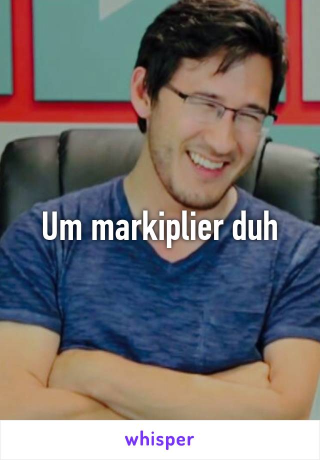 Um markiplier duh