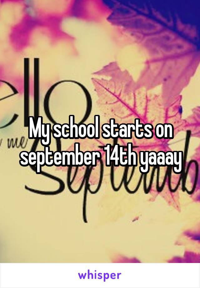 My school starts on september 14th yaaay