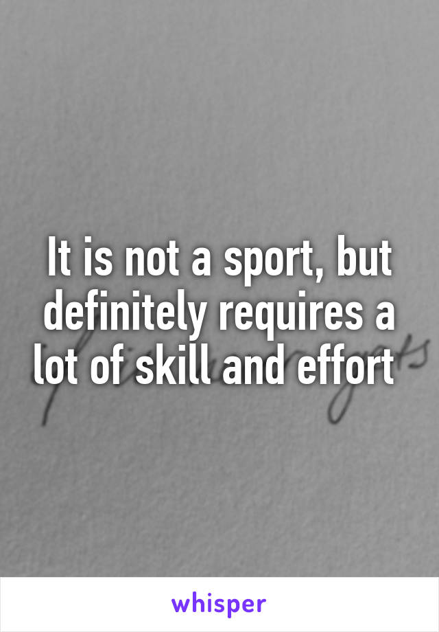 It is not a sport, but definitely requires a lot of skill and effort 