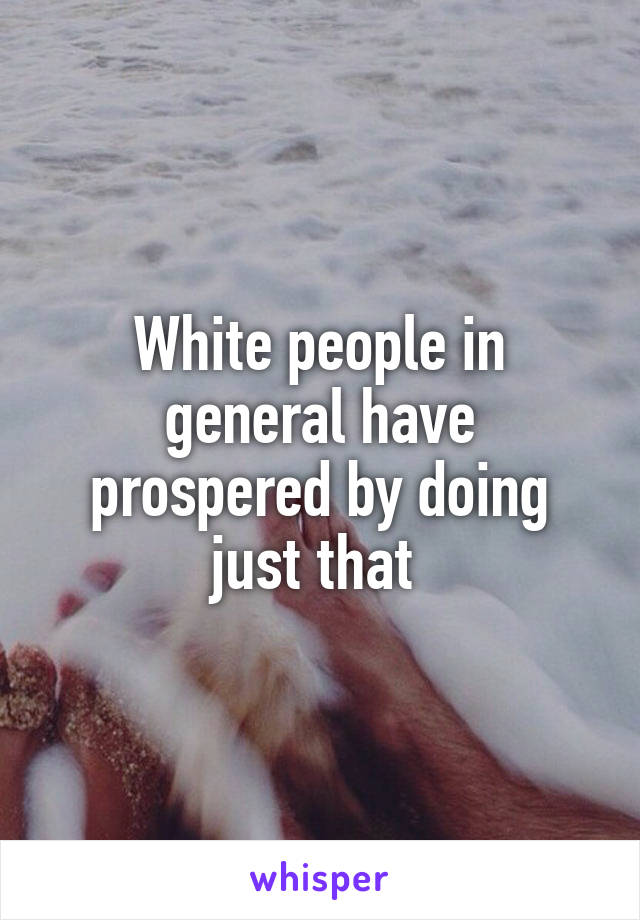 White people in general have prospered by doing just that 