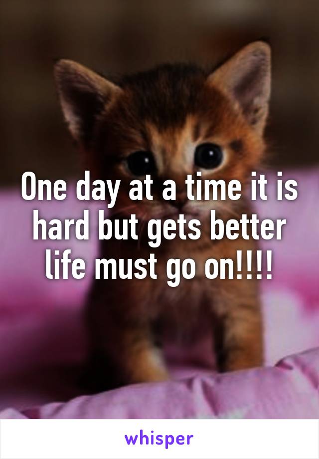 One day at a time it is hard but gets better life must go on!!!!