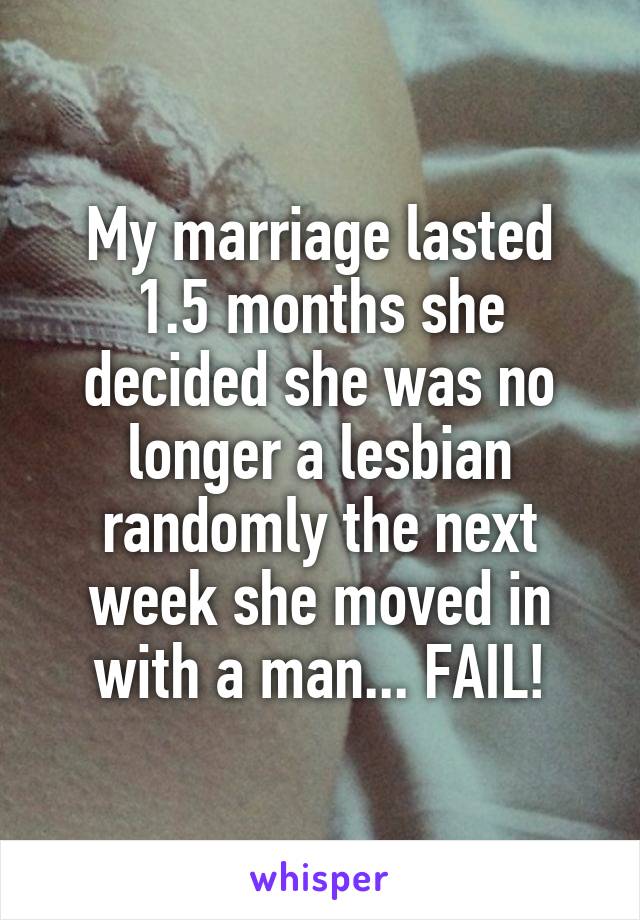 My marriage lasted 1.5 months she decided she was no longer a lesbian randomly the next week she moved in with a man... FAIL!