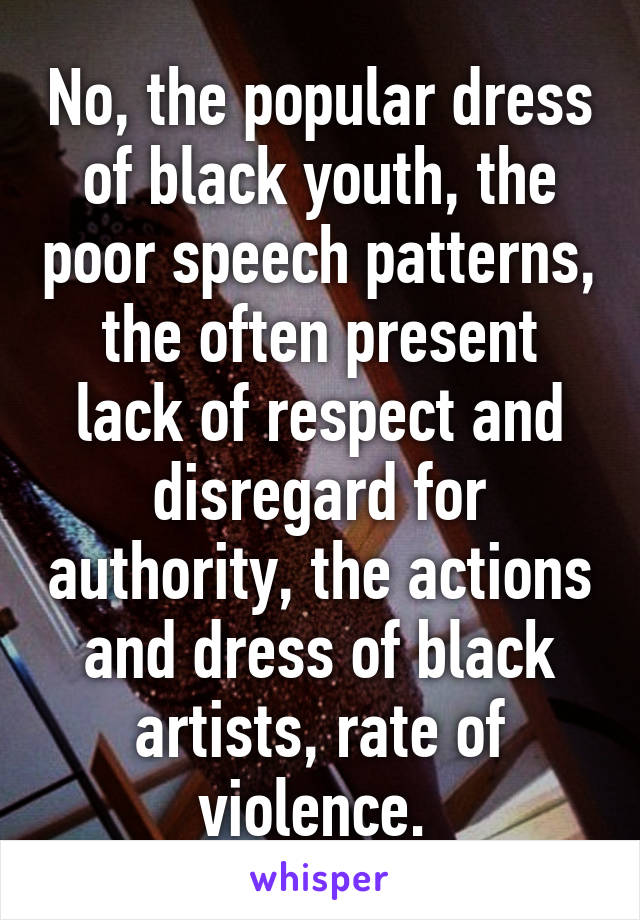 No, the popular dress of black youth, the poor speech patterns, the often present lack of respect and disregard for authority, the actions and dress of black artists, rate of violence. 