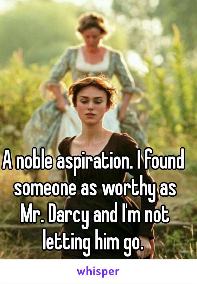 A noble aspiration. I found someone as worthy as Mr. Darcy and I'm not letting him go. 