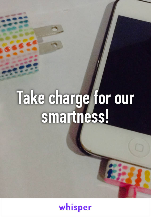 Take charge for our smartness!