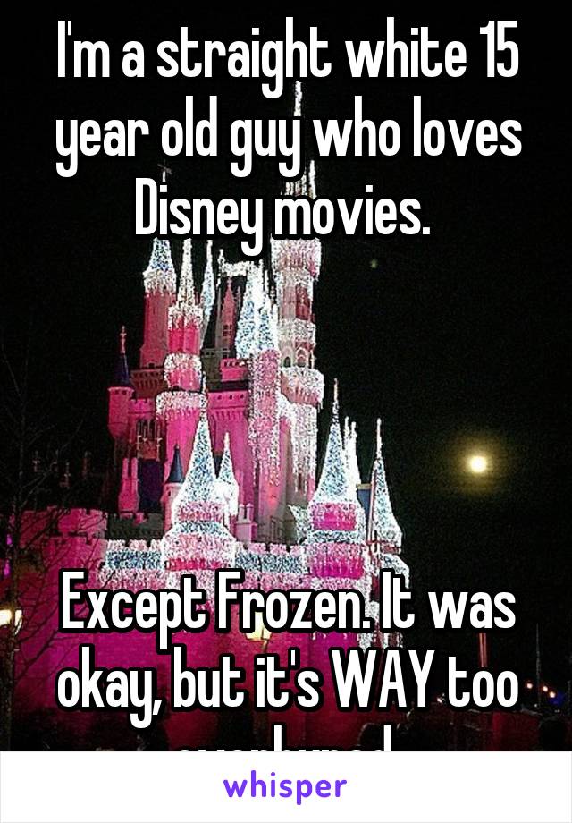 I'm a straight white 15 year old guy who loves Disney movies. 




Except Frozen. It was okay, but it's WAY too overhyped 
