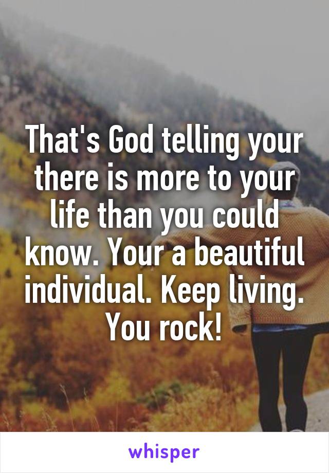 That's God telling your there is more to your life than you could know. Your a beautiful individual. Keep living. You rock!