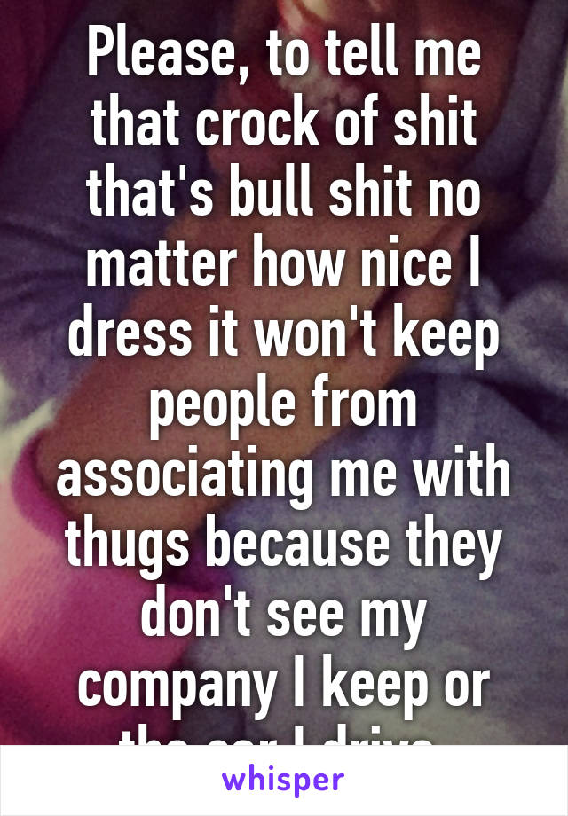 Please, to tell me that crock of shit that's bull shit no matter how nice I dress it won't keep people from associating me with thugs because they don't see my company I keep or the car I drive 