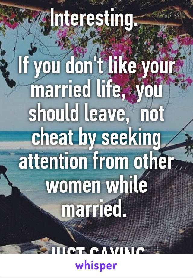 Interesting. 

If you don't like your married life,  you should leave,  not cheat by seeking attention from other women while married. 

JUST SAYING