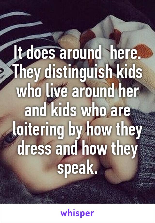 It does around  here. They distinguish kids who live around her and kids who are loitering by how they dress and how they speak.