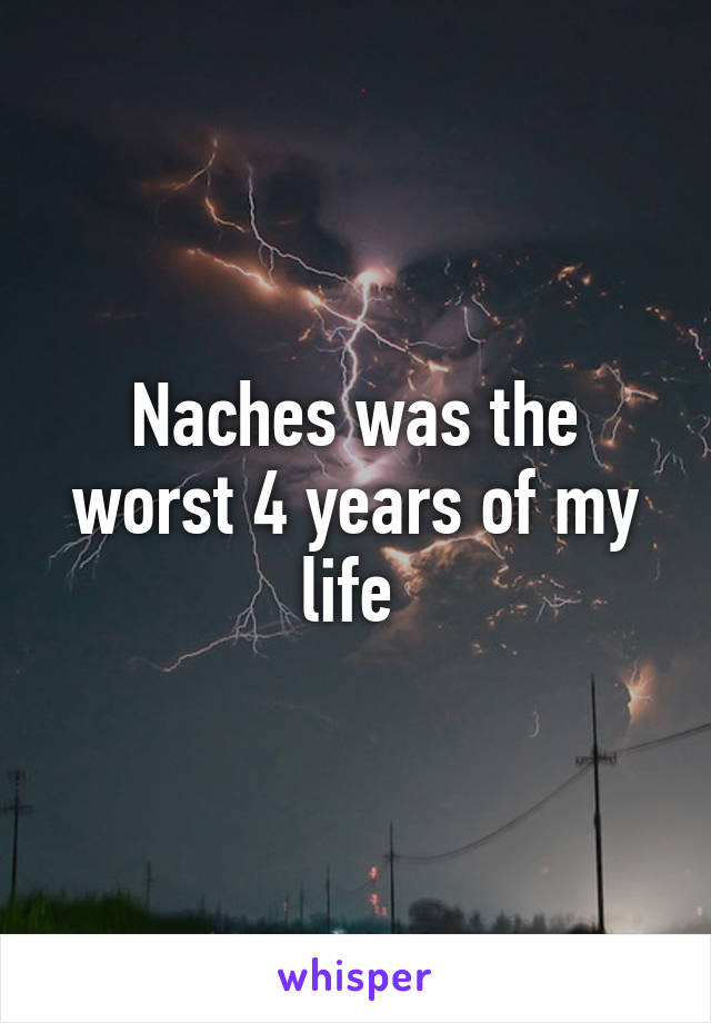 Naches was the worst 4 years of my life 