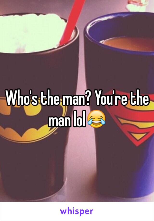 Who's the man? You're the man lol😂
