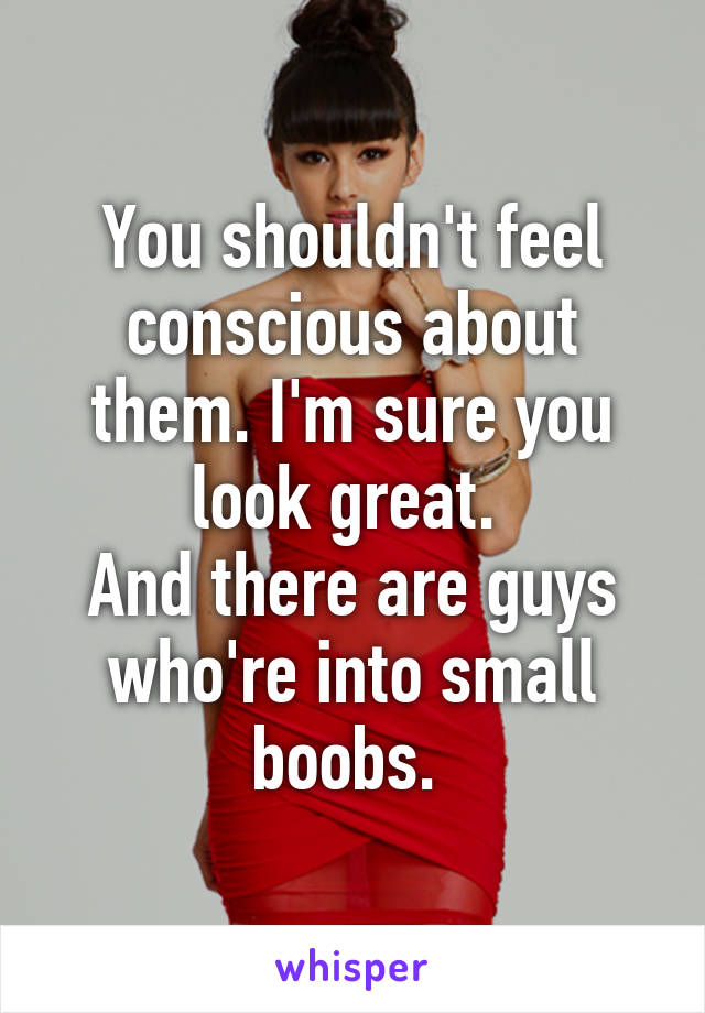 You shouldn't feel conscious about them. I'm sure you look great. 
And there are guys who're into small boobs. 