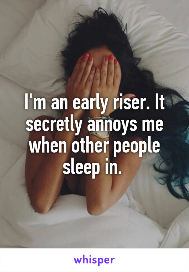 I'm an early riser. It secretly annoys me when other people sleep in. 