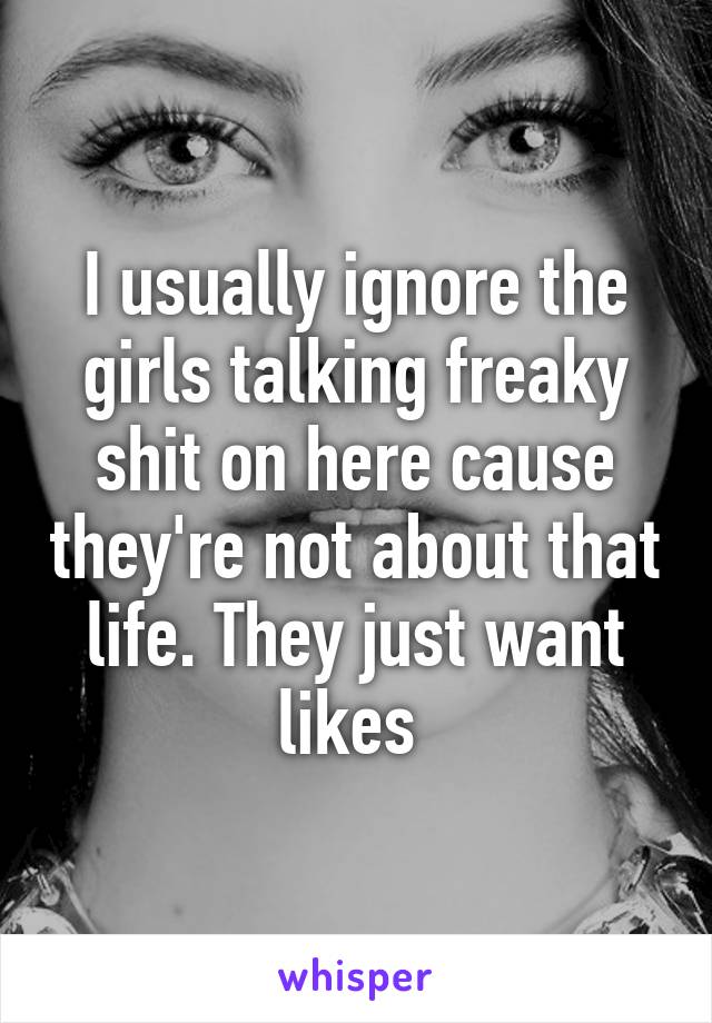 I usually ignore the girls talking freaky shit on here cause they're not about that life. They just want likes 