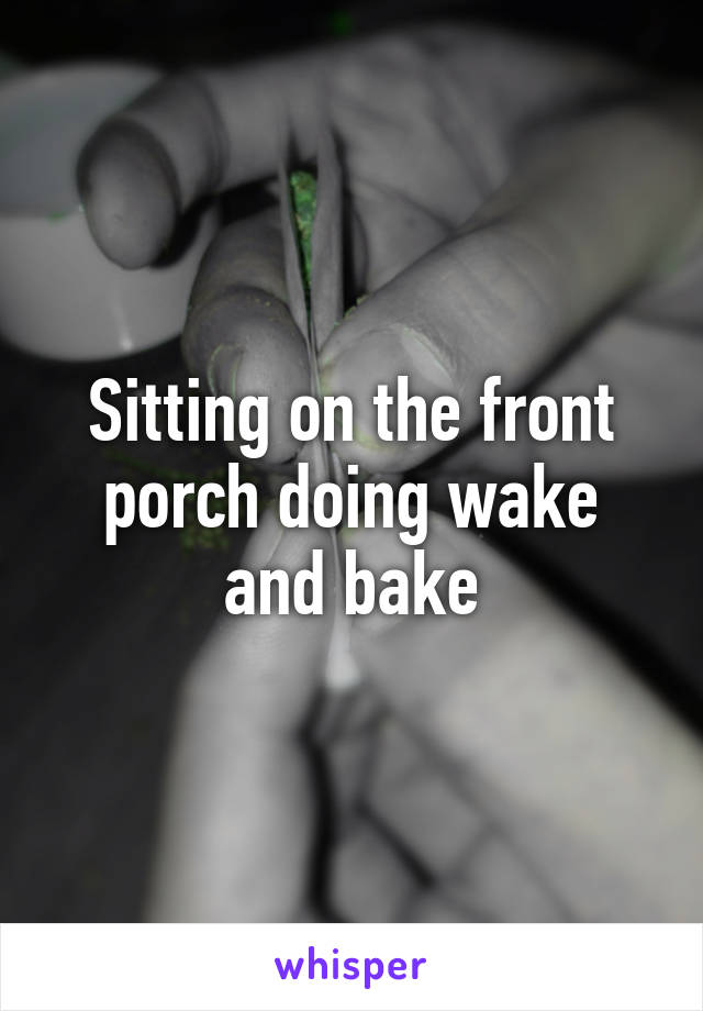 Sitting on the front porch doing wake and bake