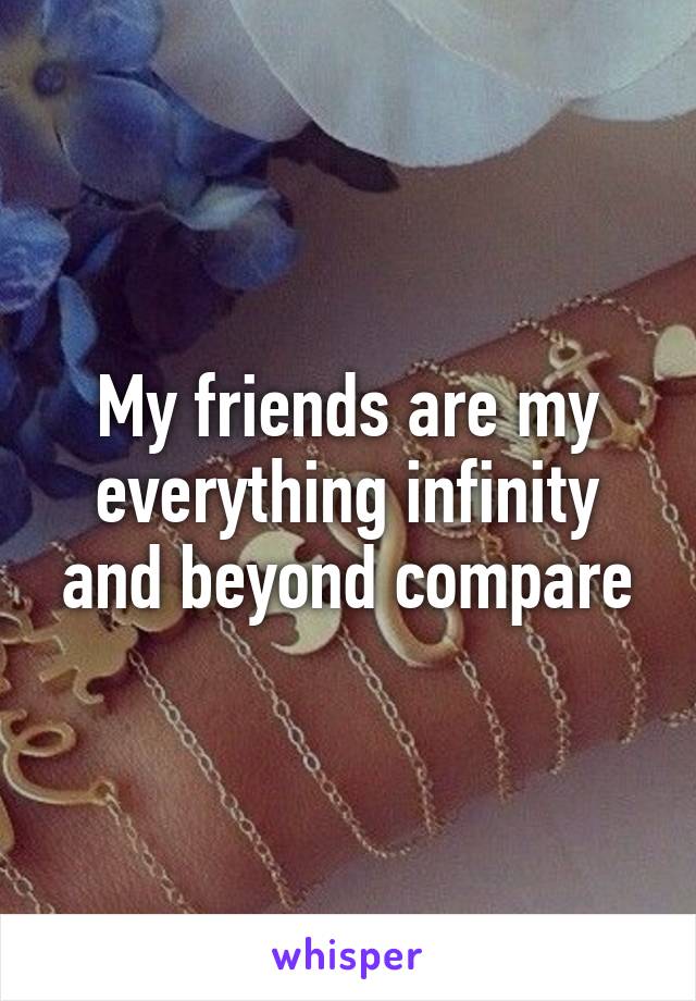My friends are my everything infinity and beyond compare