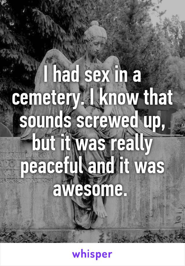 I had sex in a cemetery. I know that sounds screwed up, but it was really peaceful and it was awesome. 