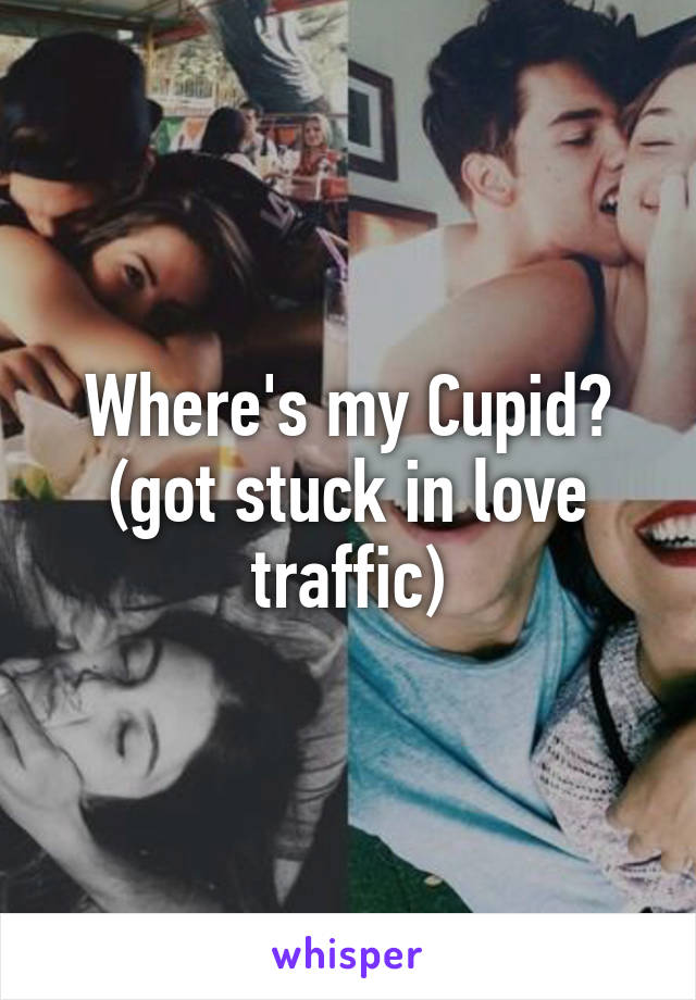 Where's my Cupid?
(got stuck in love traffic)