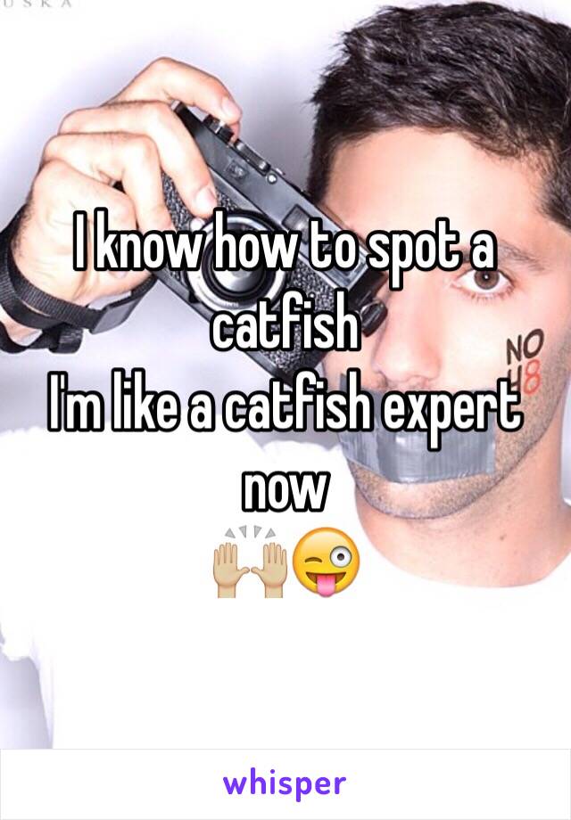 I know how to spot a catfish 
I'm like a catfish expert now 
🙌🏼😜