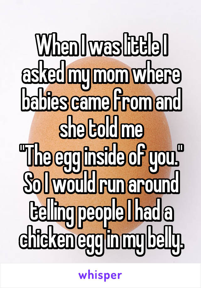 When I was little I asked my mom where babies came from and she told me
"The egg inside of you." So I would run around telling people I had a chicken egg in my belly.