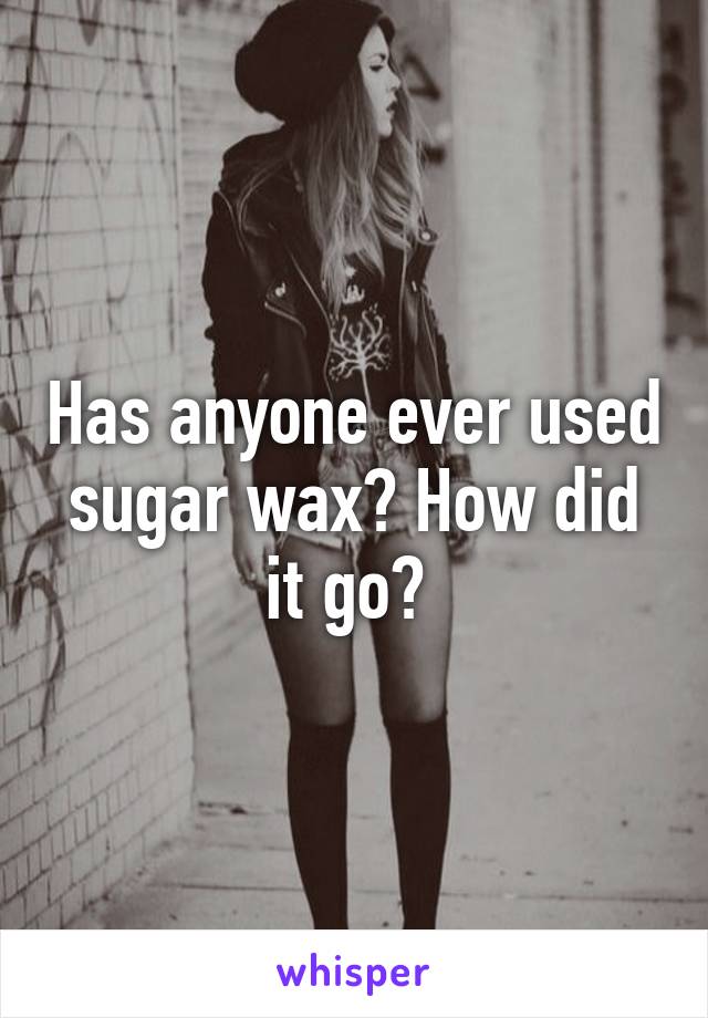 Has anyone ever used sugar wax? How did it go? 