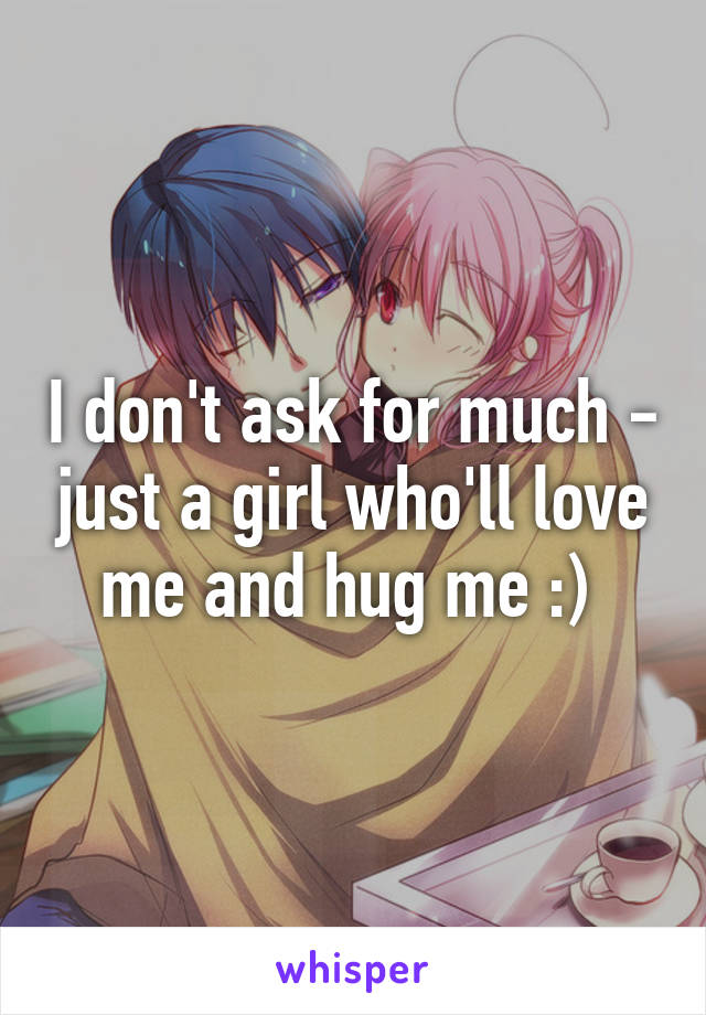 I don't ask for much - just a girl who'll love me and hug me :) 
