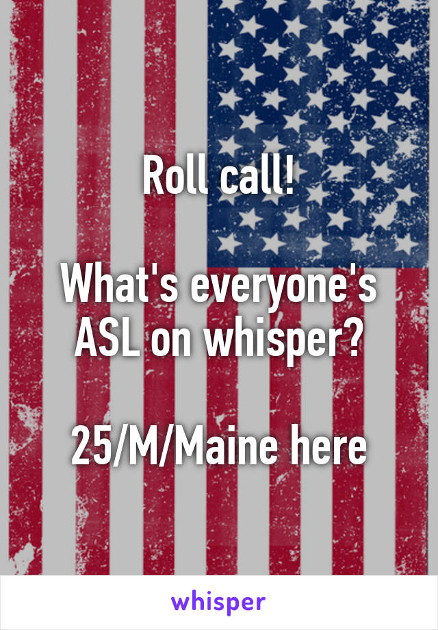 Roll call!

What's everyone's ASL on whisper?

25/M/Maine here