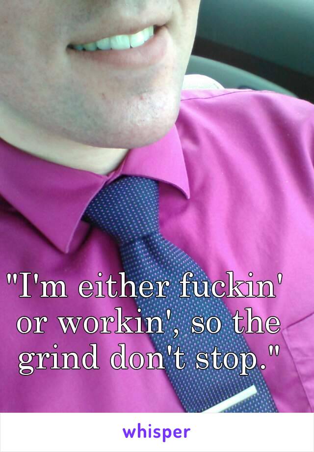 "I'm either fuckin' or workin', so the grind don't stop."