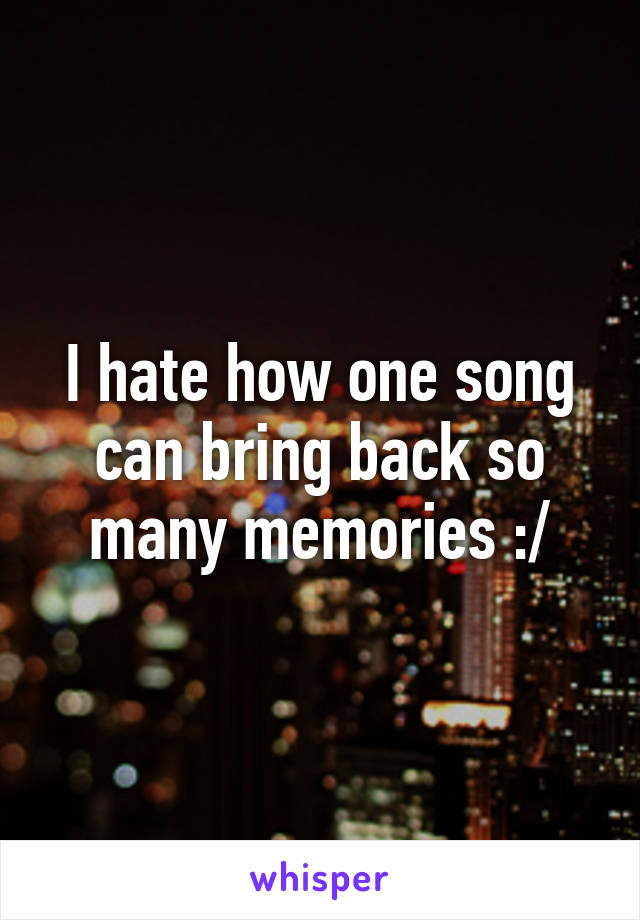 I hate how one song can bring back so many memories :/