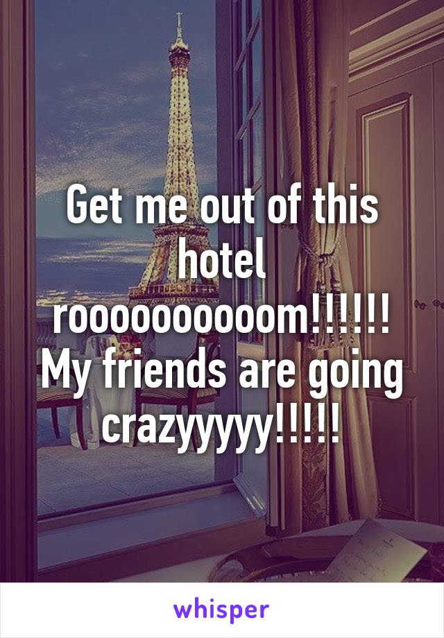 Get me out of this hotel roooooooooom!!!!!! My friends are going crazyyyyy!!!!!