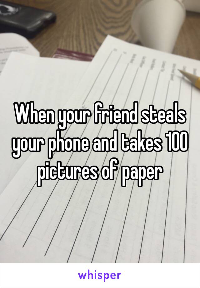 When your friend steals your phone and takes 100 pictures of paper