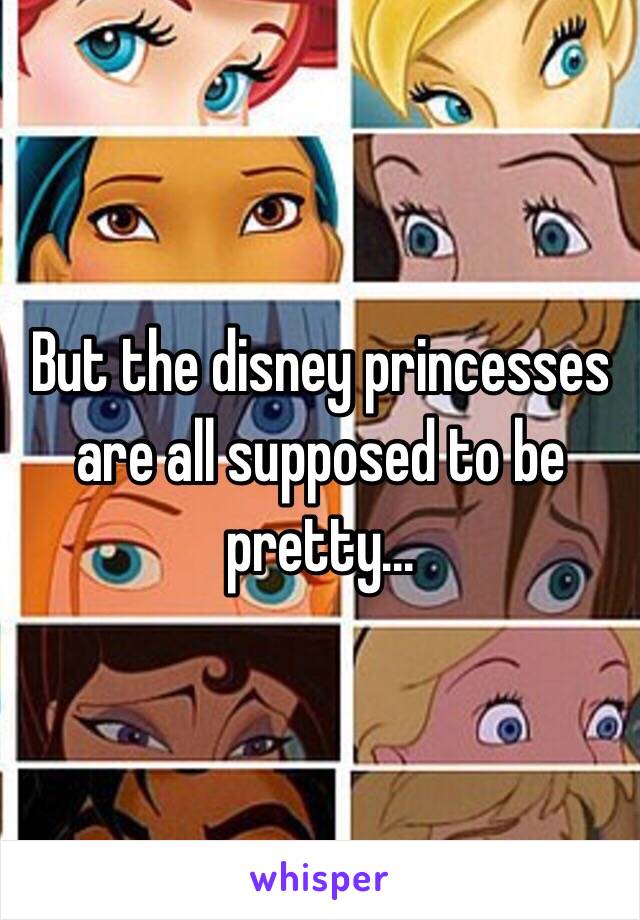 But the disney princesses are all supposed to be pretty...