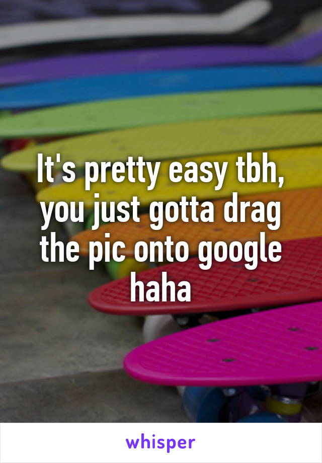 It's pretty easy tbh, you just gotta drag the pic onto google haha