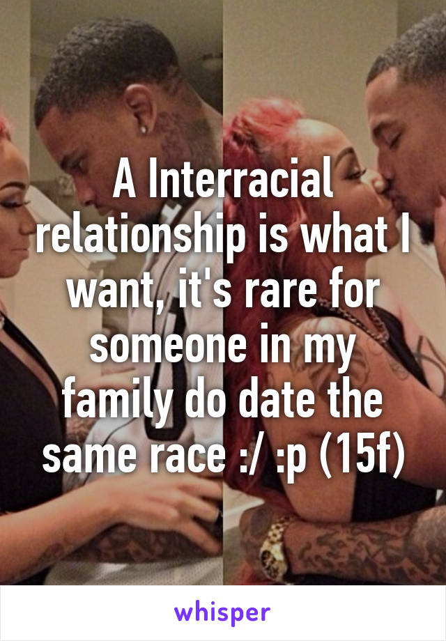 A Interracial relationship is what I want, it's rare for someone in my family do date the same race :/ :p (15f)