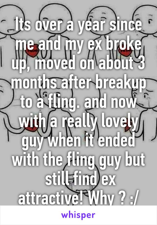 Its over a year since me and my ex broke up, moved on about 3 months after breakup to a fling. and now with a really lovely guy when it ended with the fling guy but  still find ex attractive! Why ? :/