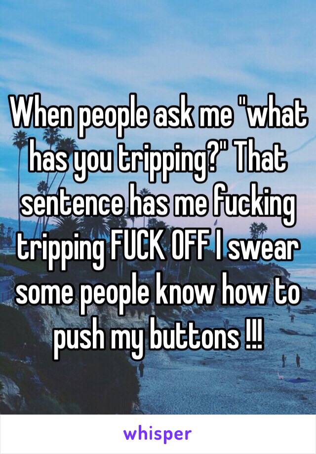 When people ask me "what has you tripping?" That sentence has me fucking tripping FUCK OFF I swear some people know how to push my buttons !!!