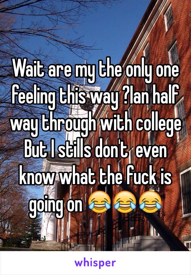Wait are my the only one feeling this way ?Ian half way through with college
But I stills don't  even know what the fuck is going on 😂😂😂