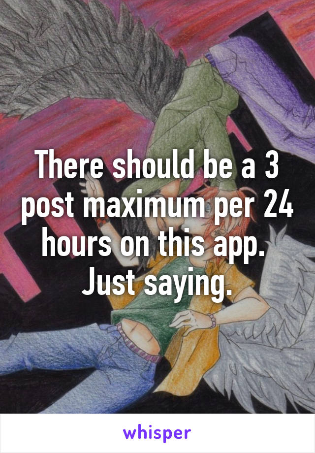 There should be a 3 post maximum per 24 hours on this app. 
Just saying.