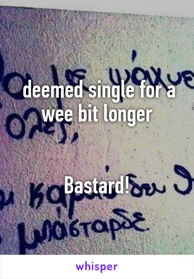  deemed single for a wee bit longer


Bastard!