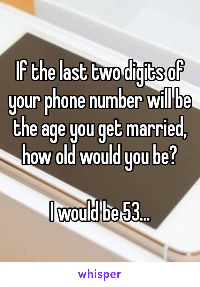If the last two digits of your phone number will be the age you get married, how old would you be?

I would be 53…