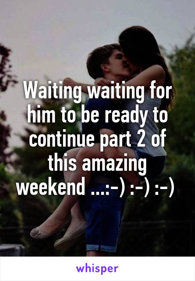 Waiting waiting for him to be ready to continue part 2 of this amazing weekend ...:-) :-) :-) 
