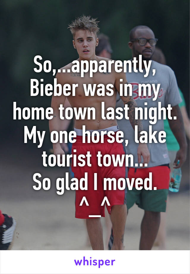 So,...apparently, Bieber was in my home town last night.
My one horse, lake tourist town...
So glad I moved.
^_^