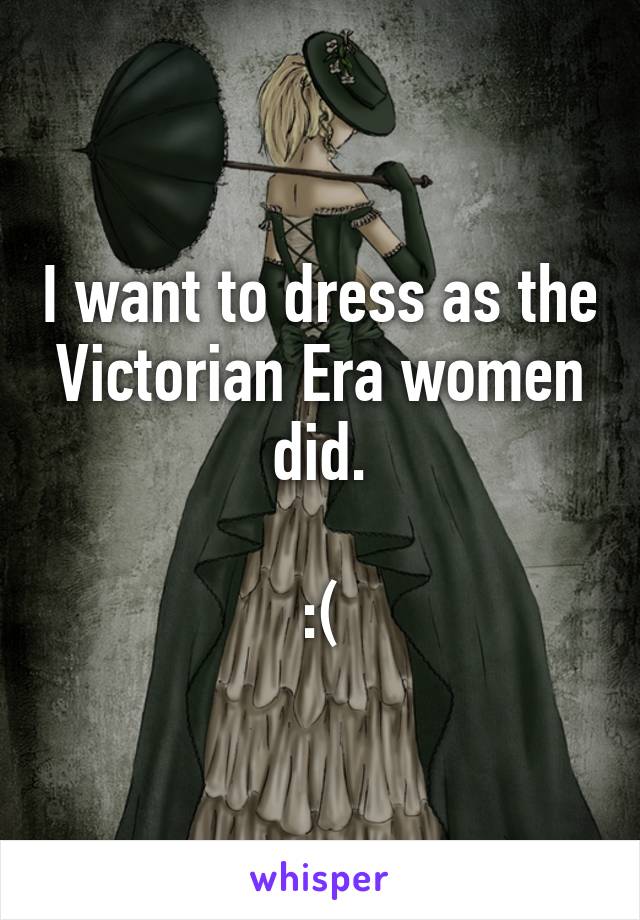 I want to dress as the Victorian Era women did.

:(