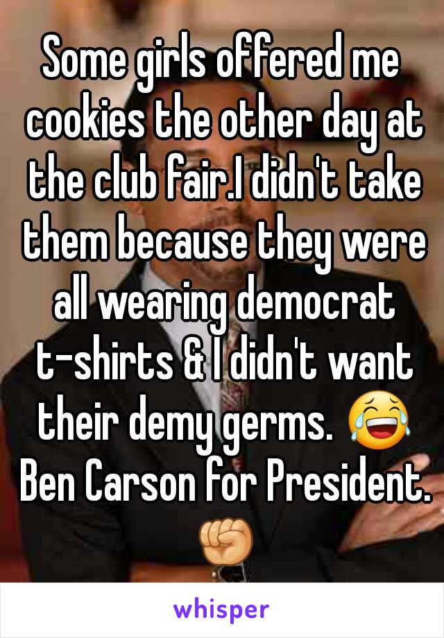 Some girls offered me cookies the other day at the club fair.I didn't take them because they were all wearing democrat t-shirts & I didn't want their demy germs. 😂 Ben Carson for President. ✊