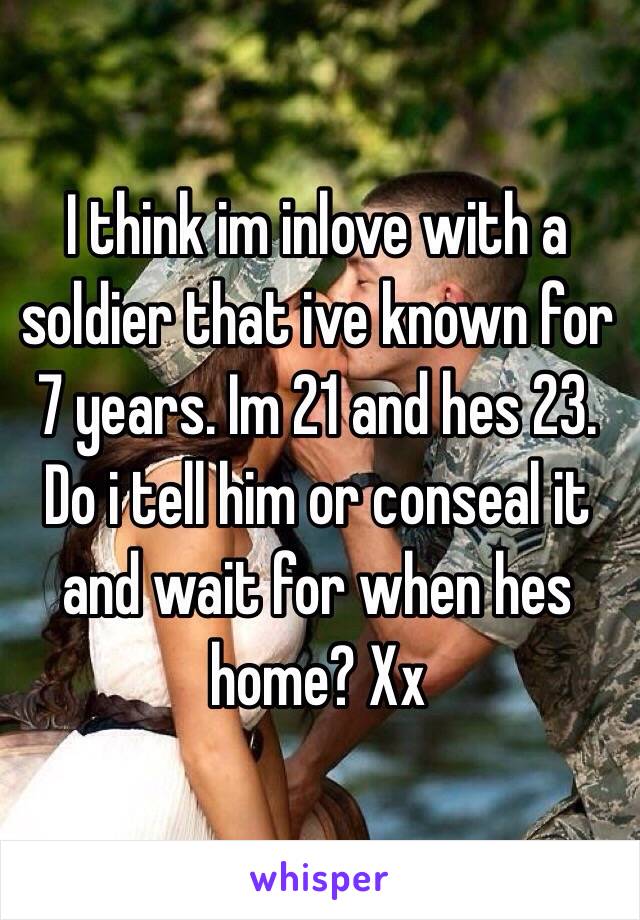 I think im inlove with a soldier that ive known for 7 years. Im 21 and hes 23. Do i tell him or conseal it and wait for when hes home? Xx