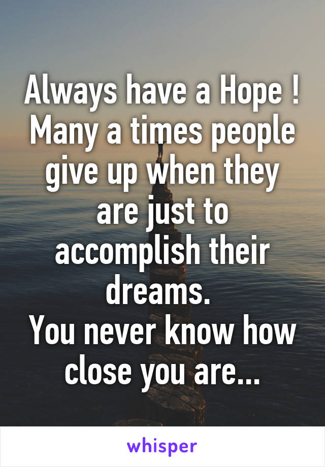 Always have a Hope !
Many a times people give up when they are just to accomplish their dreams. 
You never know how close you are...