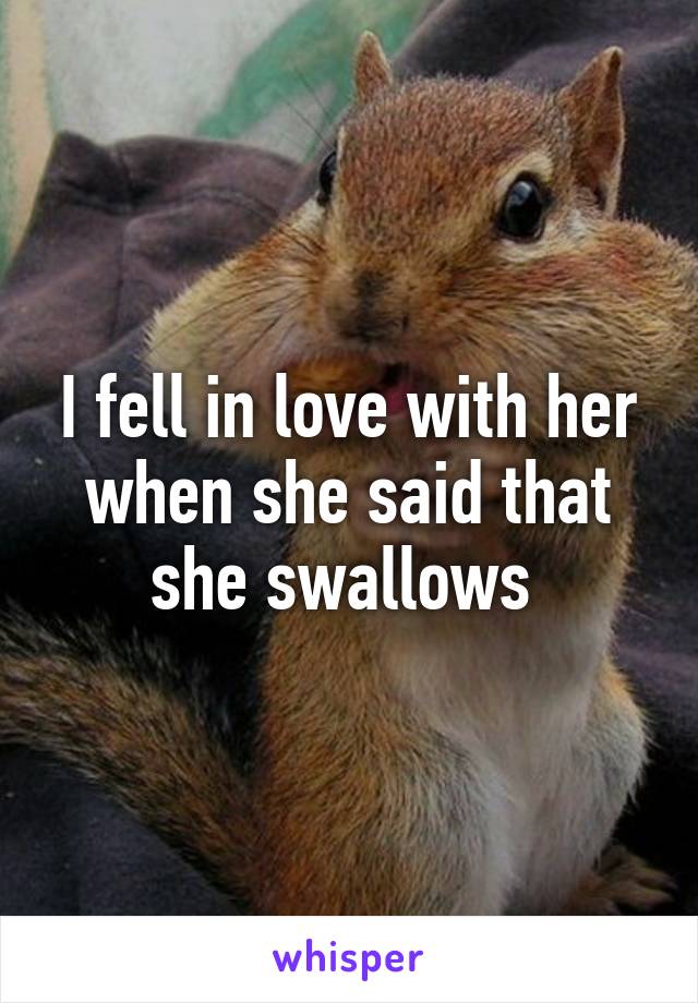 I fell in love with her when she said that she swallows 