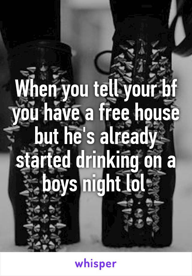 When you tell your bf you have a free house but he's already started drinking on a boys night lol 