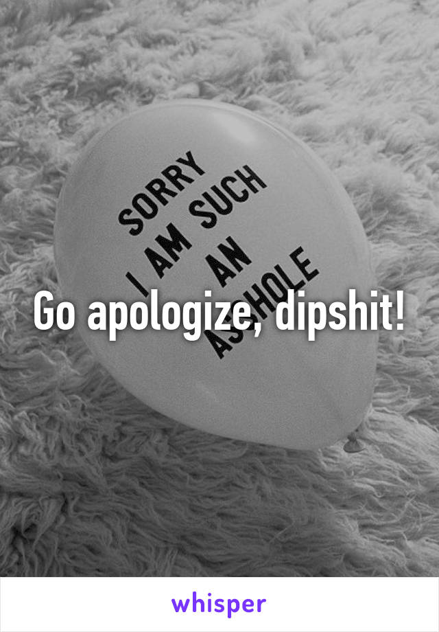 Go apologize, dipshit!